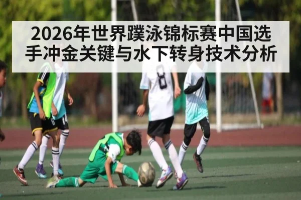 2026年世界蹼泳锦标赛中国选手冲金关键与水下转身技术分析