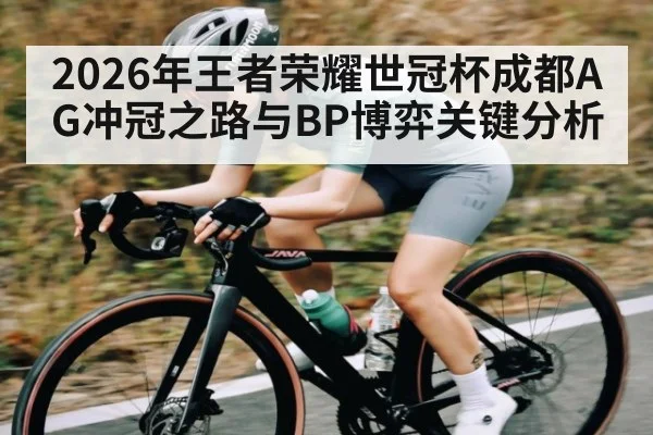 2026年王者荣耀世冠杯成都AG冲冠之路与BP博弈关键分析