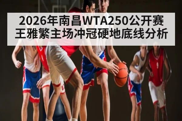 2026年南昌WTA250公开赛王雅繁主场冲冠硬地底线分析