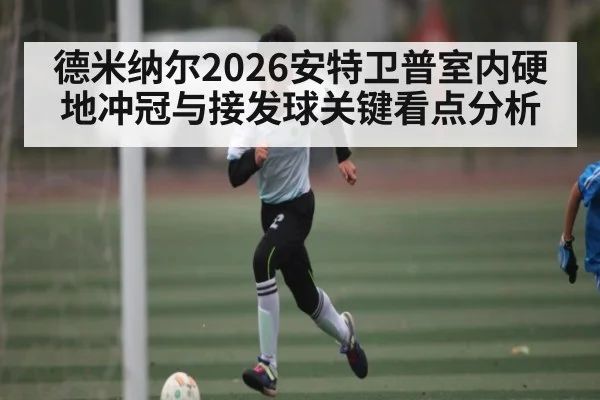 德米纳尔2026安特卫普室内硬地冲冠与接发球关键看点分析