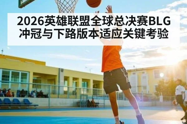 2026英雄联盟全球总决赛BLG冲冠与下路版本适应关键考验